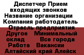 Диспетчер Прием входящих звонков › Название организации ­ Компания-работодатель › Отрасль предприятия ­ Другое › Минимальный оклад ­ 1 - Все города Работа » Вакансии   . Алтайский край,Алейск г.